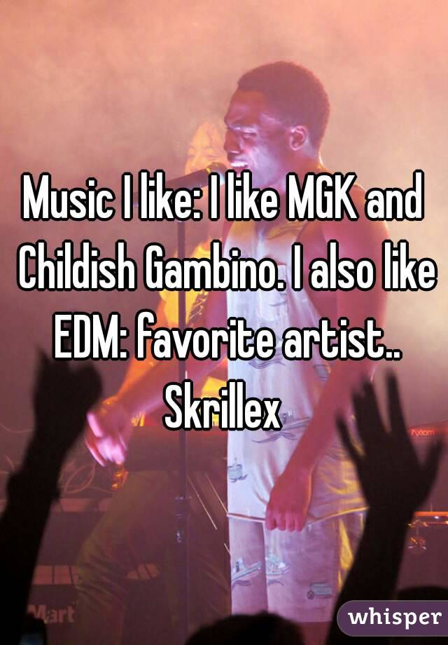 Music I like: I like MGK and Childish Gambino. I also like EDM: favorite artist.. Skrillex 