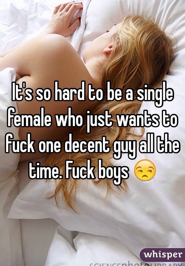 It's so hard to be a single female who just wants to fuck one decent guy all the time. Fuck boys 😒