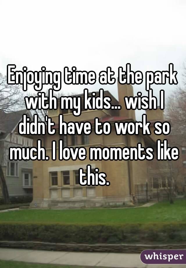 Enjoying time at the park with my kids... wish I didn't have to work so much. I love moments like this.