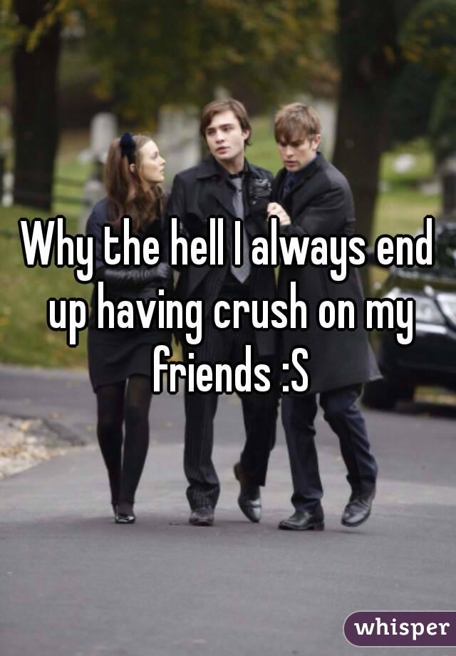 Why the hell I always end up having crush on my friends :S