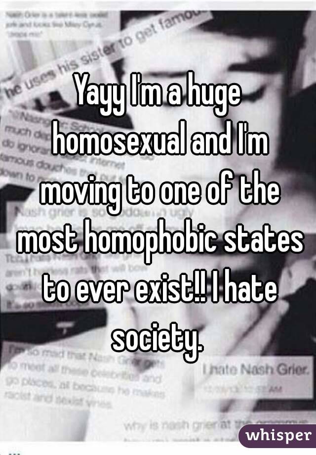 Yayy I'm a huge homosexual and I'm moving to one of the most homophobic states to ever exist!! I hate society. 