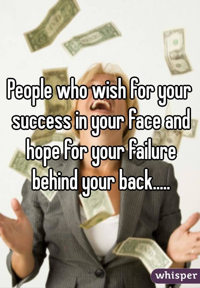 People who wish for your success in your face and hope for your failure behind your back.....