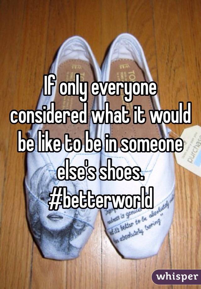 If only everyone considered what it would be like to be in someone else's shoes. #betterworld
