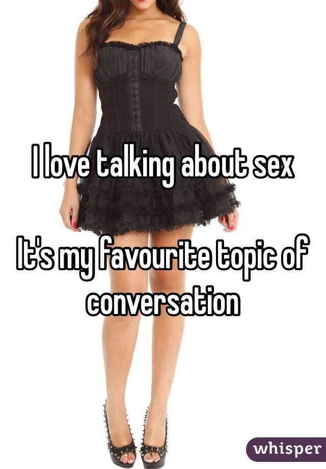 I love talking about sex

It's my favourite topic of conversation 