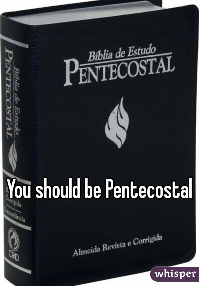 You should be Pentecostal 