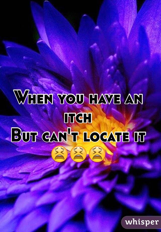 When you have an itch 
But can't locate it 
😫😫😫