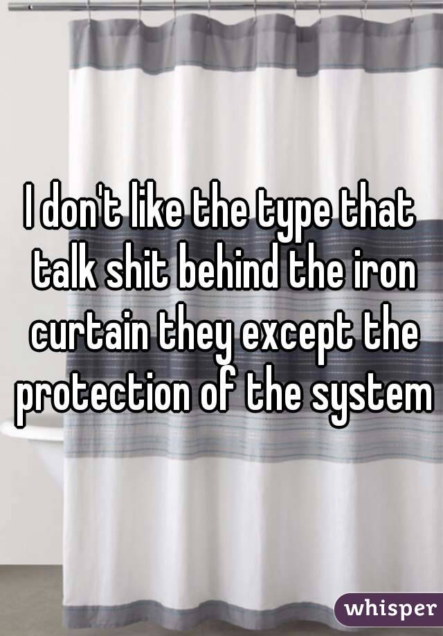 I don't like the type that talk shit behind the iron curtain they except the protection of the system