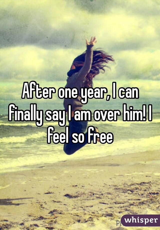 After one year, I can finally say I am over him! I feel so free