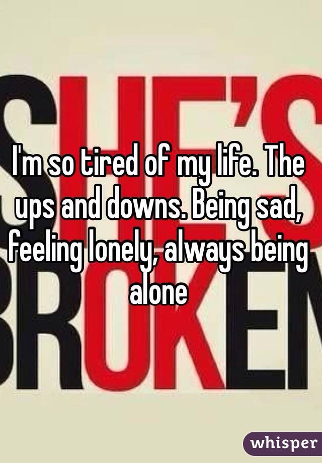 I'm so tired of my life. The ups and downs. Being sad, feeling lonely, always being alone