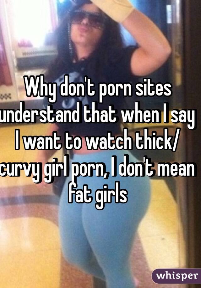Why don't porn sites understand that when I say I want to watch thick/curvy girl porn, I don't mean fat girls