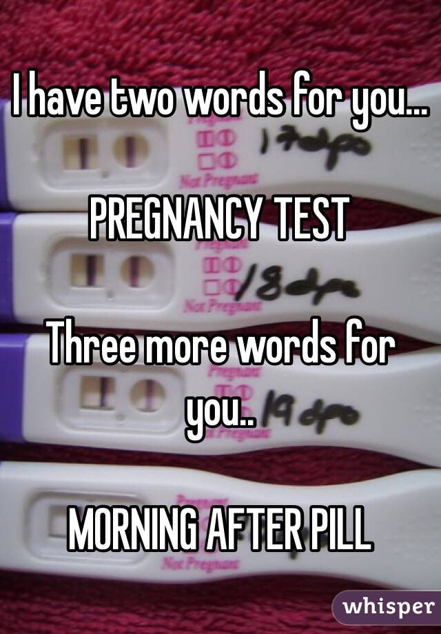 I have two words for you...

PREGNANCY TEST

Three more words for you..

MORNING AFTER PILL 