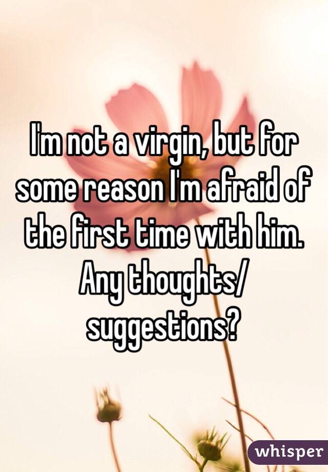 I'm not a virgin, but for some reason I'm afraid of the first time with him. Any thoughts/suggestions?