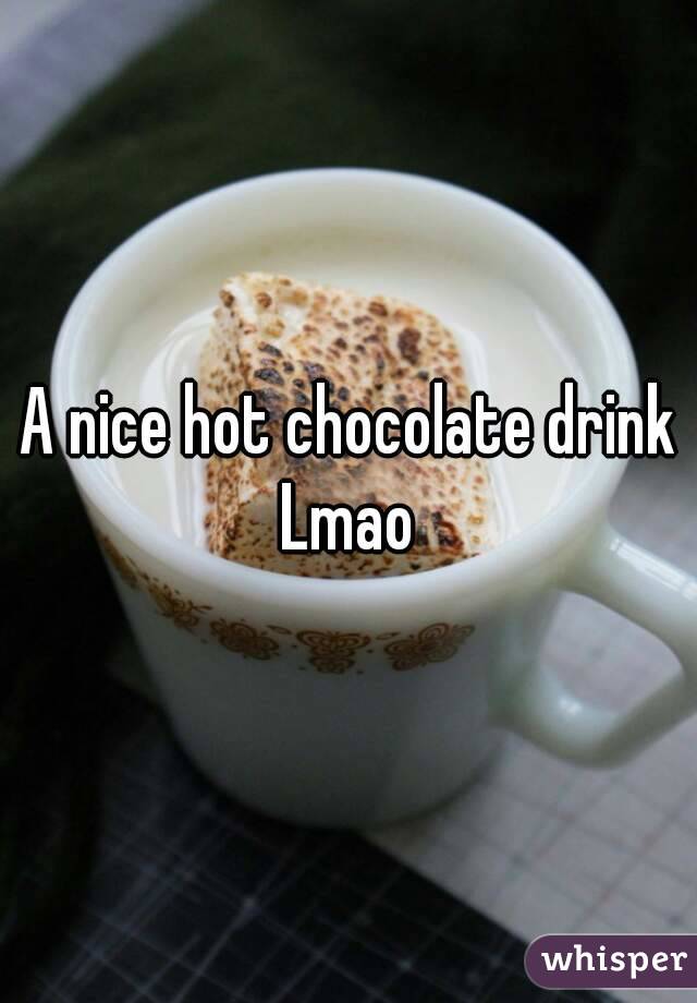 A nice hot chocolate drink Lmao 