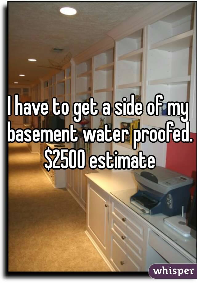 I have to get a side of my basement water proofed. $2500 estimate