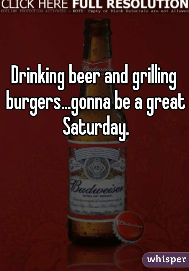Drinking beer and grilling burgers...gonna be a great Saturday.