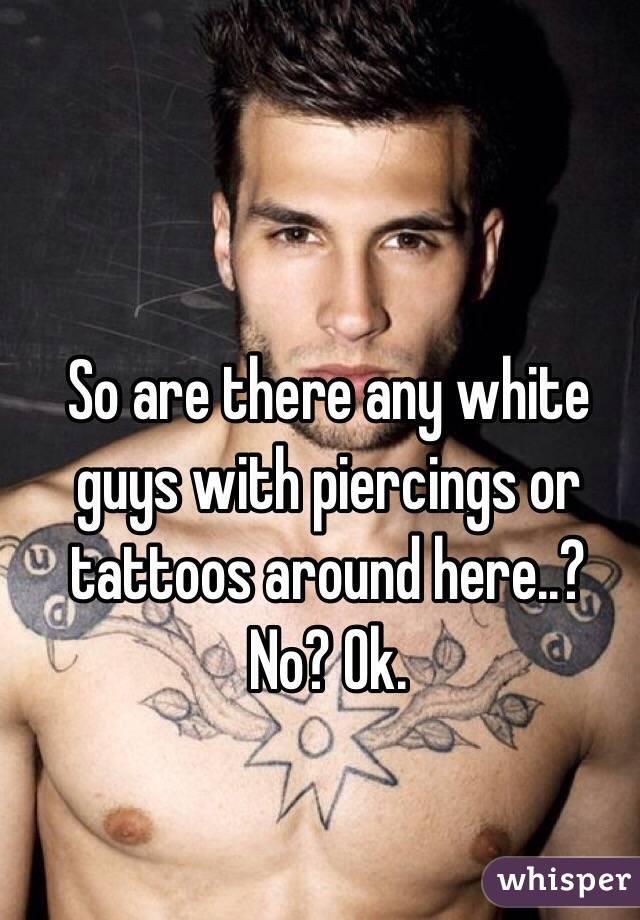 So are there any white guys with piercings or tattoos around here..?
No? Ok.