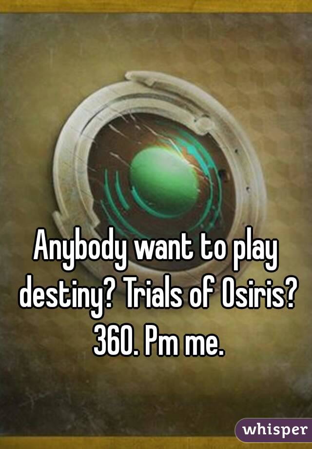 Anybody want to play destiny? Trials of Osiris? 360. Pm me.