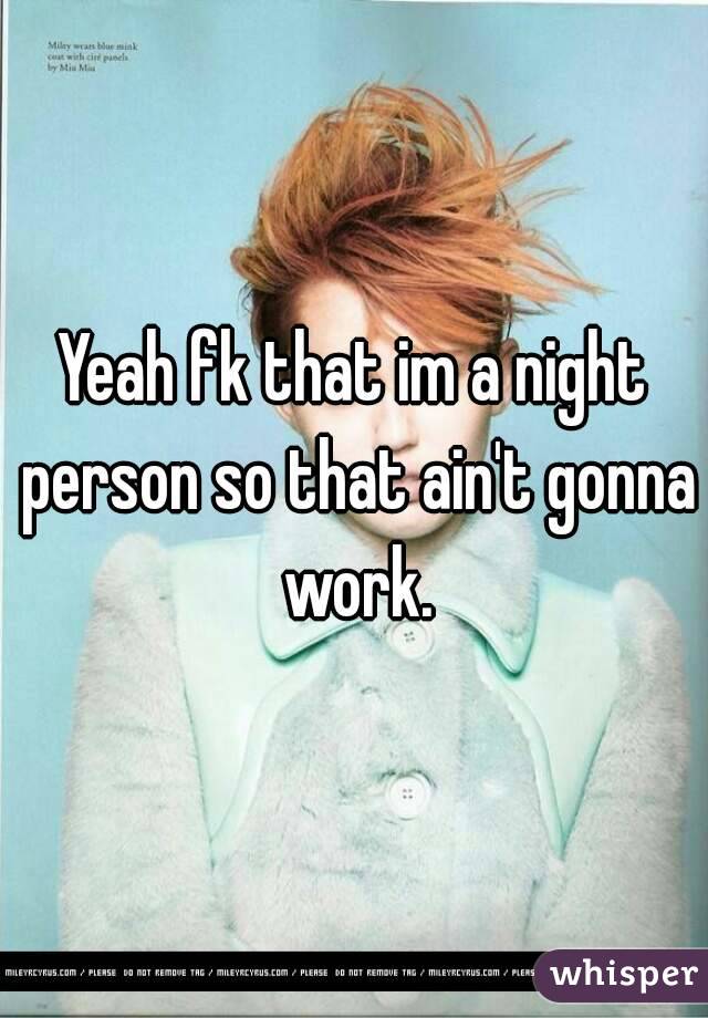 Yeah fk that im a night person so that ain't gonna work.