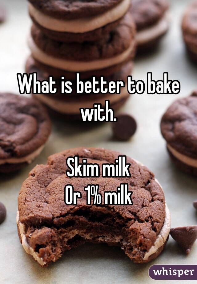 What is better to bake with. 

Skim milk 
Or 1% milk 