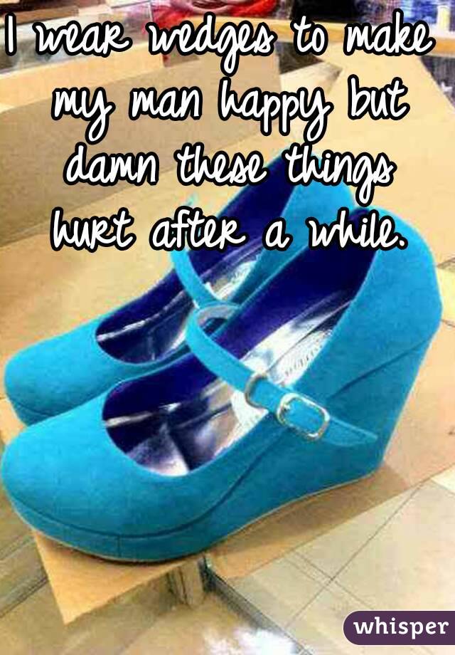 I wear wedges to make my man happy but damn these things hurt after a while.