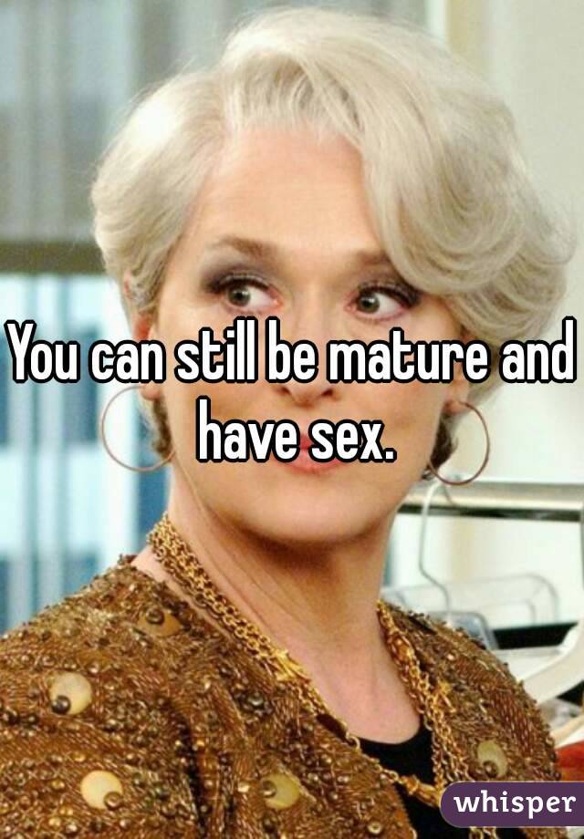 You can still be mature and have sex.