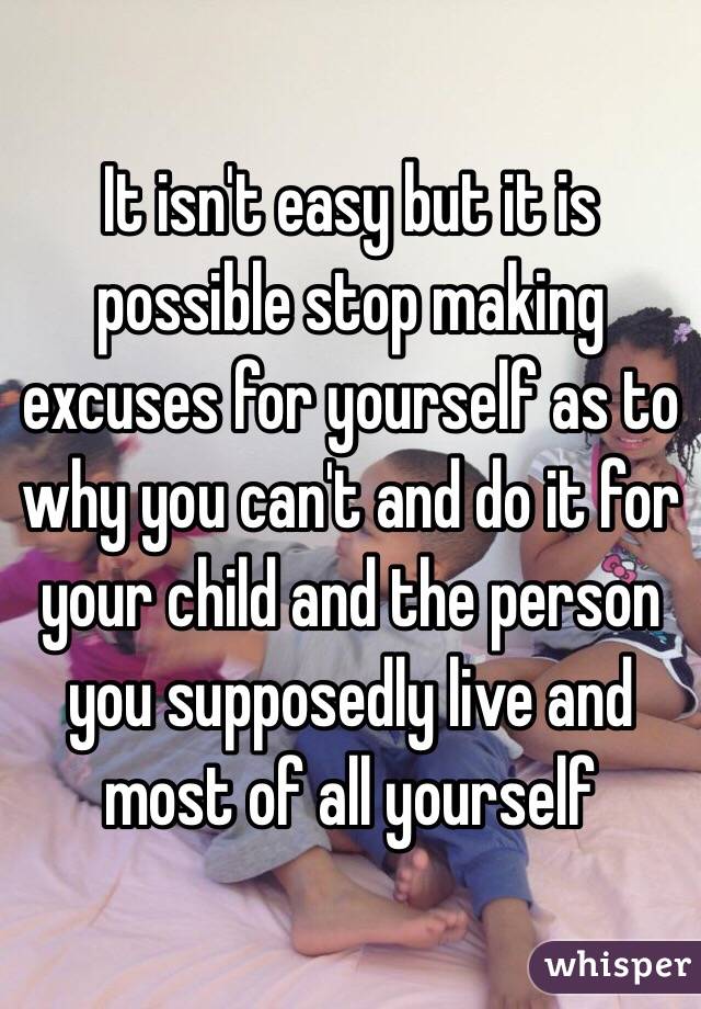 It isn't easy but it is possible stop making excuses for yourself as to why you can't and do it for your child and the person you supposedly live and most of all yourself