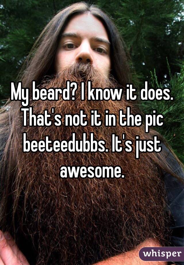 My beard? I know it does. That's not it in the pic beeteedubbs. It's just awesome. 
