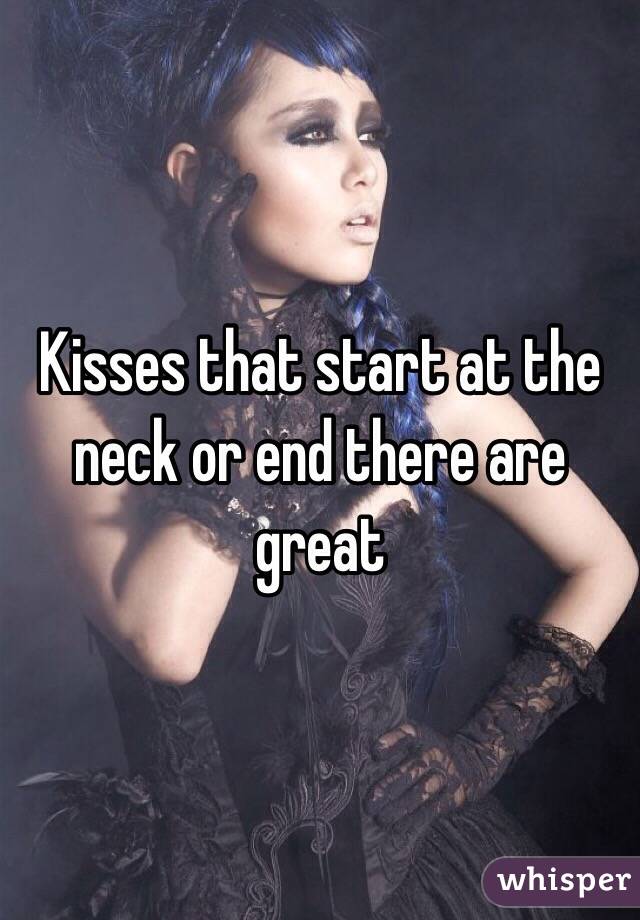Kisses that start at the neck or end there are great 