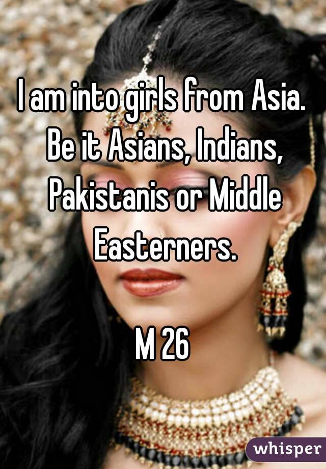 I am into girls from Asia. Be it Asians, Indians, Pakistanis or Middle Easterners.

M 26