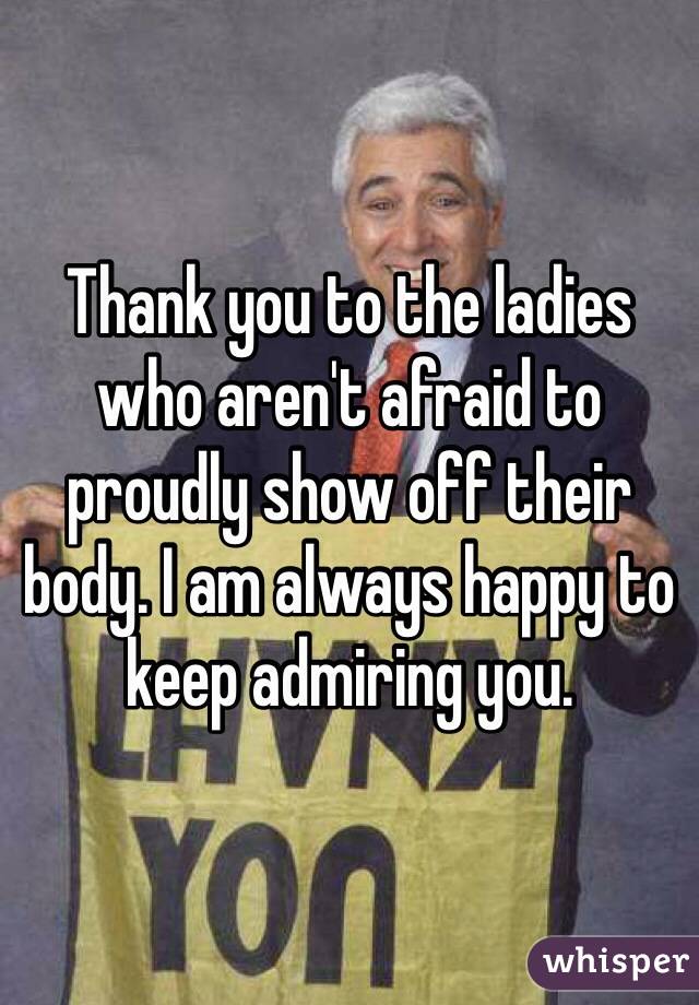 Thank you to the ladies who aren't afraid to proudly show off their body. I am always happy to keep admiring you. 