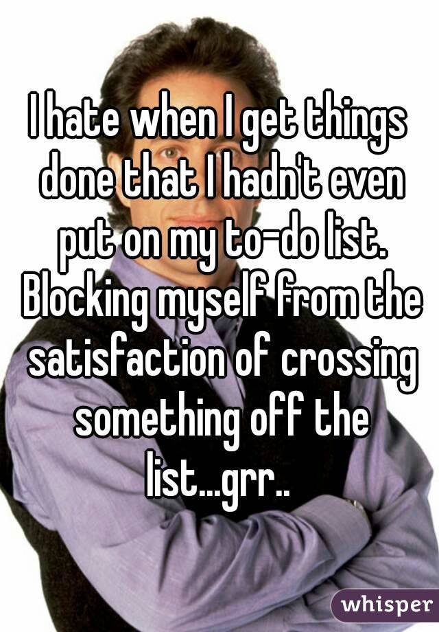 I hate when I get things done that I hadn't even put on my to-do list. Blocking myself from the satisfaction of crossing something off the list...grr.. 