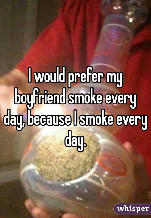I would prefer my boyfriend smoke every day, because I smoke every day. 