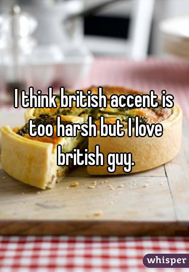 I think british accent is too harsh but I love british guy.