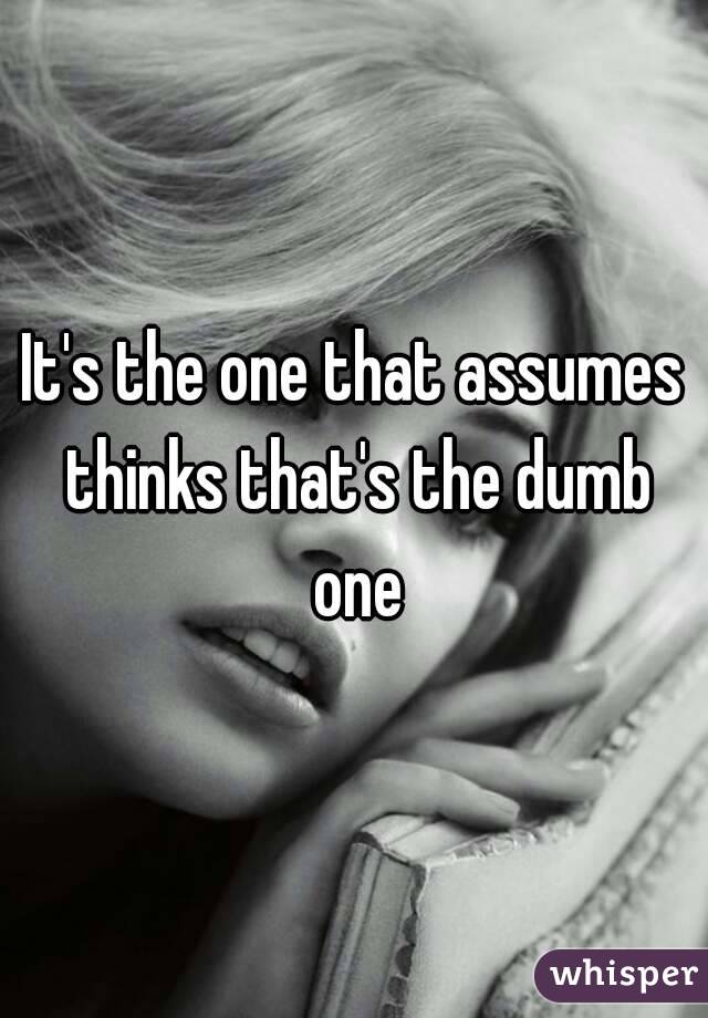 It's the one that assumes thinks that's the dumb one