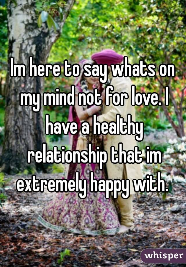 Im here to say whats on my mind not for love. I have a healthy relationship that im extremely happy with. 
