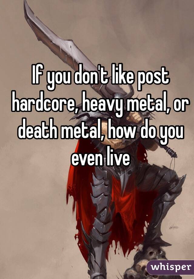 If you don't like post hardcore, heavy metal, or death metal, how do you even live 