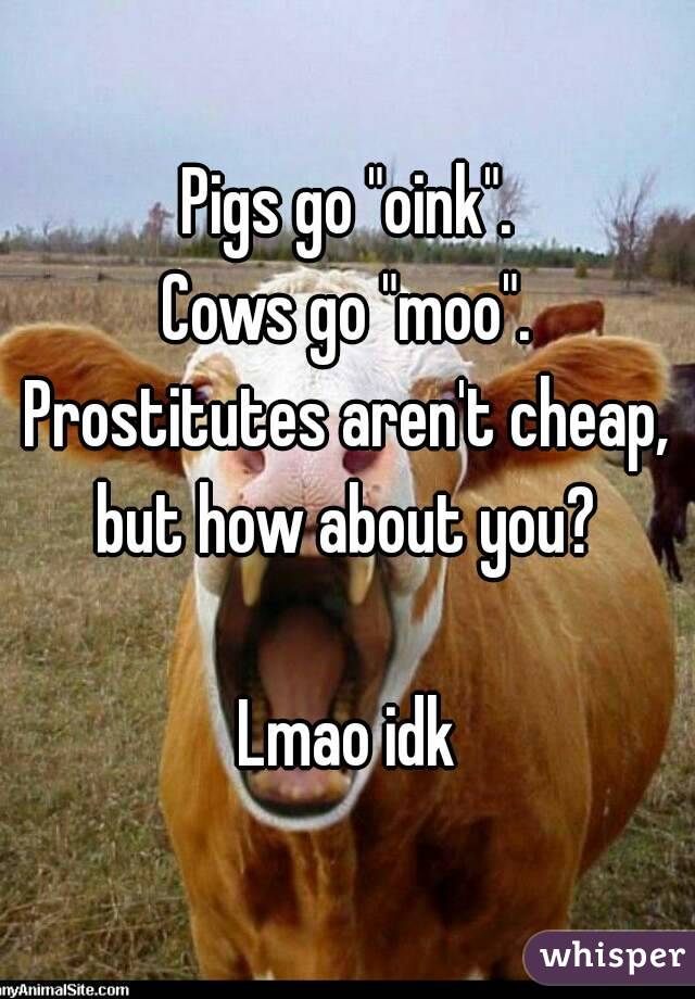 Pigs go "oink".
Cows go "moo".
Prostitutes aren't cheap, but how about you? 

Lmao idk
