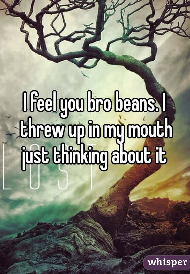 I feel you bro beans. I threw up in my mouth just thinking about it 