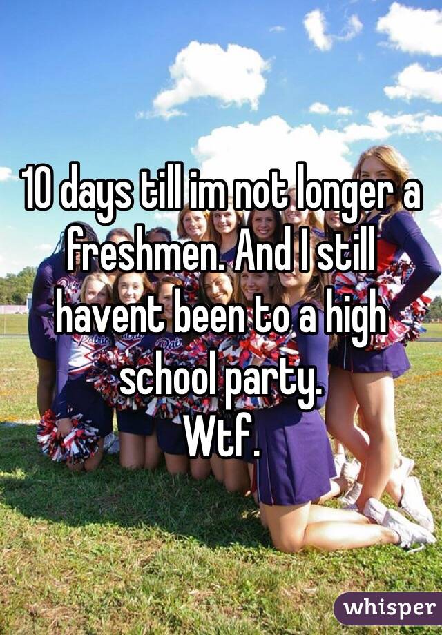 10 days till im not longer a freshmen. And I still havent been to a high school party. 
Wtf. 