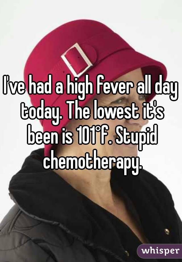 I've had a high fever all day today. The lowest it's been is 101°f. Stupid chemotherapy.