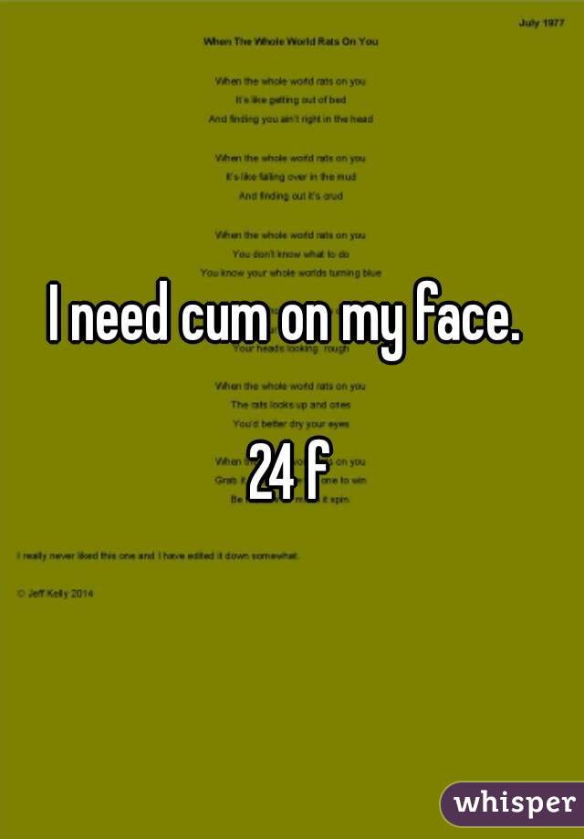 I need cum on my face. 

24 f