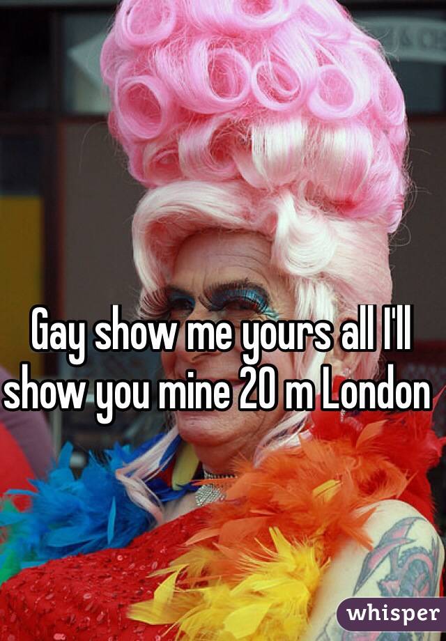  Gay show me yours all I'll show you mine 20 m London 
