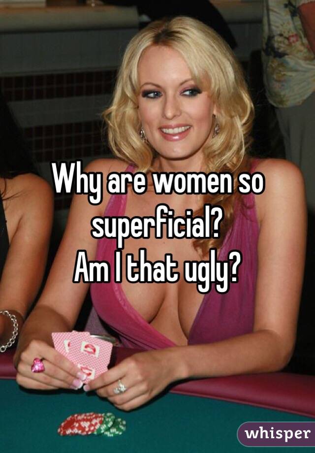 Why are women so superficial?
Am I that ugly?