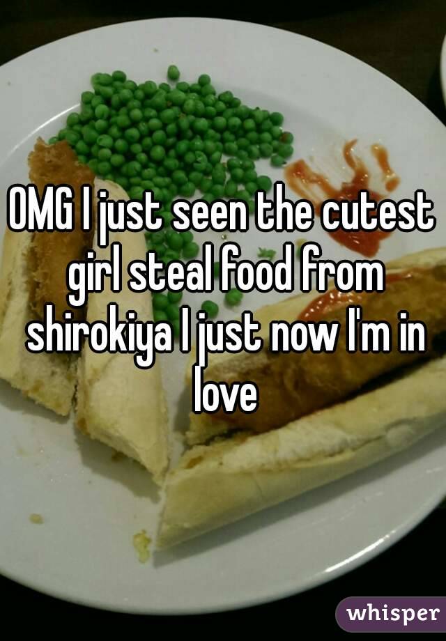 OMG I just seen the cutest girl steal food from shirokiya I just now I'm in love