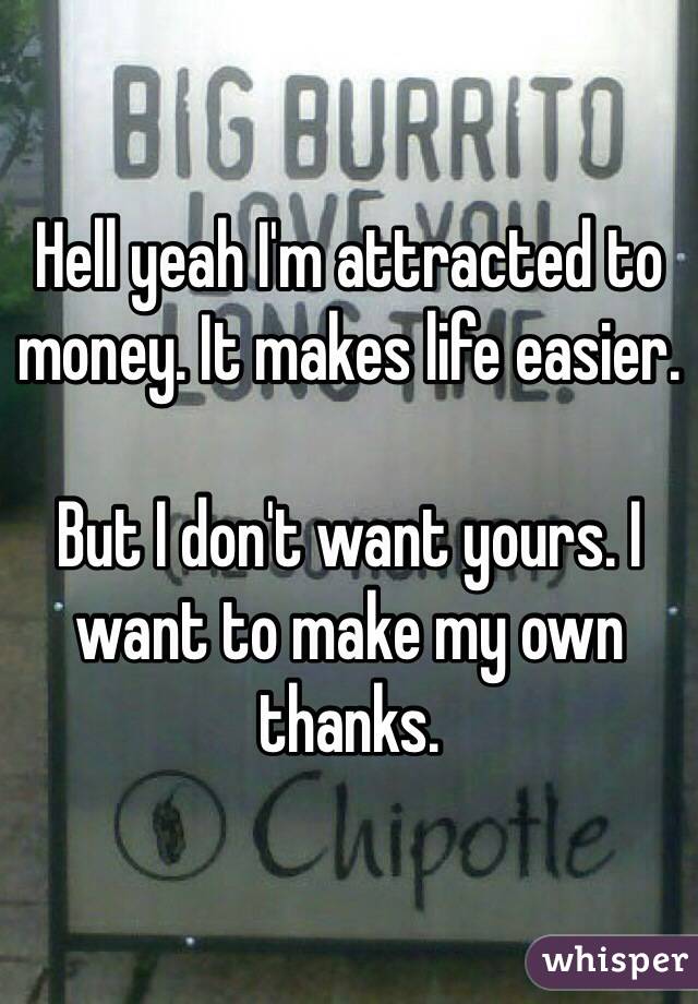 Hell yeah I'm attracted to money. It makes life easier.

But I don't want yours. I want to make my own thanks.