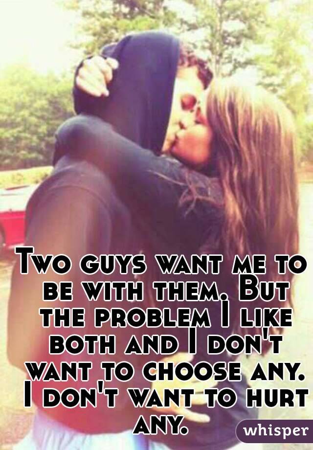 Two guys want me to be with them. But the problem I like both and I don't want to choose any. I don't want to hurt any. 