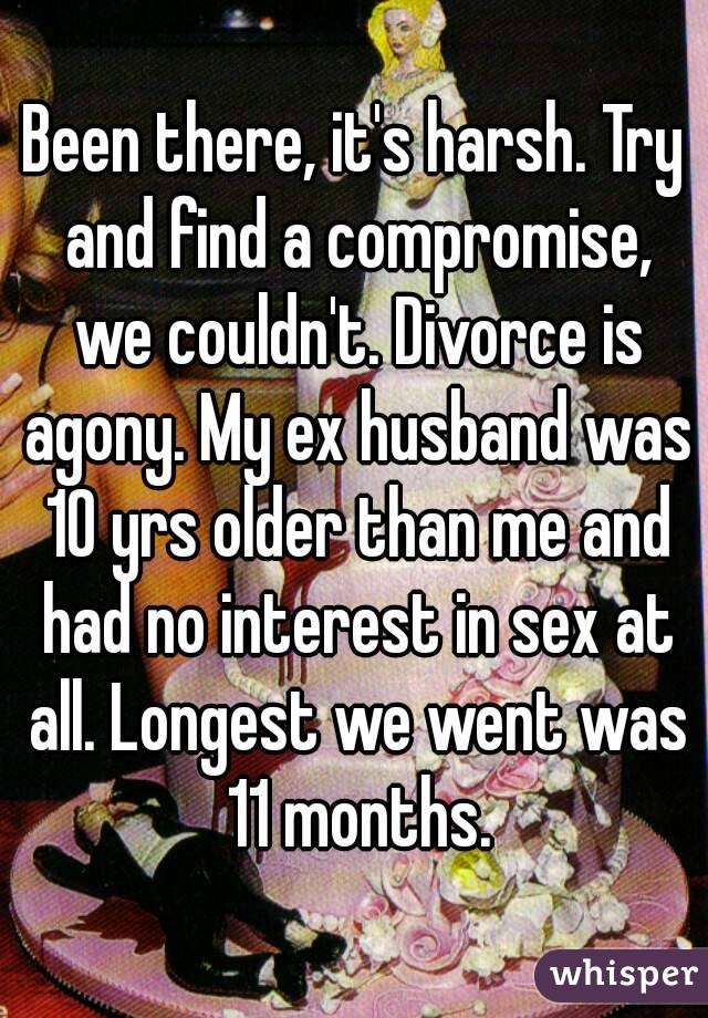 Been there, it's harsh. Try and find a compromise, we couldn't. Divorce is agony. My ex husband was 10 yrs older than me and had no interest in sex at all. Longest we went was 11 months.