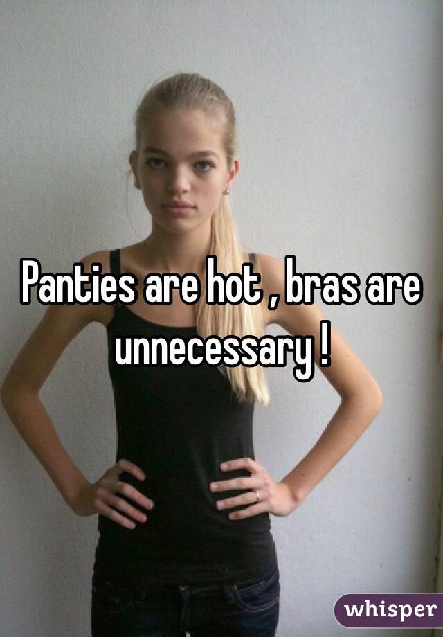Panties are hot , bras are unnecessary !