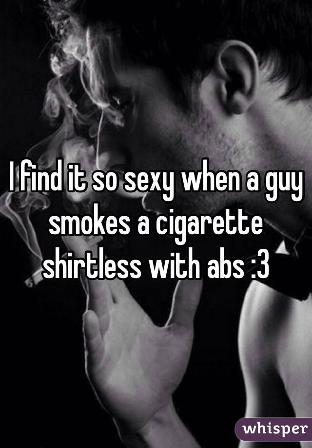 I find it so sexy when a guy smokes a cigarette shirtless with abs :3 