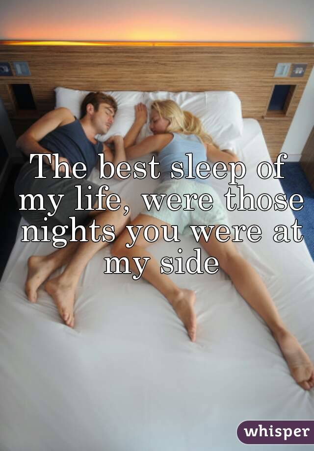 The best sleep of my life, were those nights you were at my side